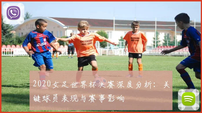 2020女足世界杯决赛深度分析：关键球员表现与赛事影响