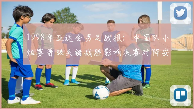 1998年亚运会男足战报：中国队小组赛晋级关键战胜影响决赛对阵安排