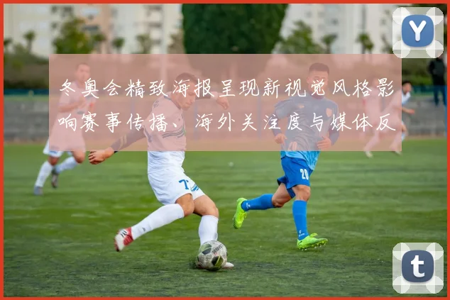 冬奥会精致海报呈现新视觉风格影响赛事传播、海外关注度与媒体反响