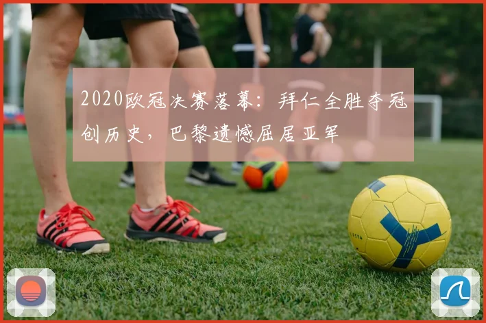 2020欧冠决赛落幕：拜仁全胜夺冠创历史，巴黎遗憾屈居亚军