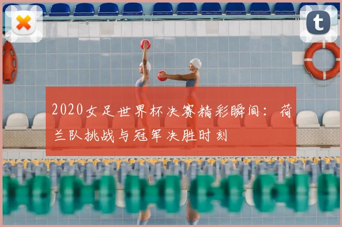 2020女足世界杯决赛精彩瞬间：荷兰队挑战与冠军决胜时刻