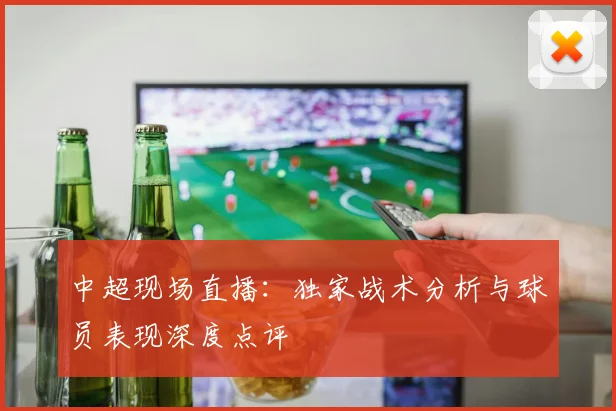 中超现场直播：独家战术分析与球员表现深度点评