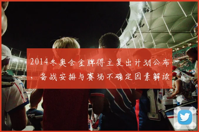 2014冬奥会金牌得主复出计划公布，备战安排与赛场不确定因素解读
