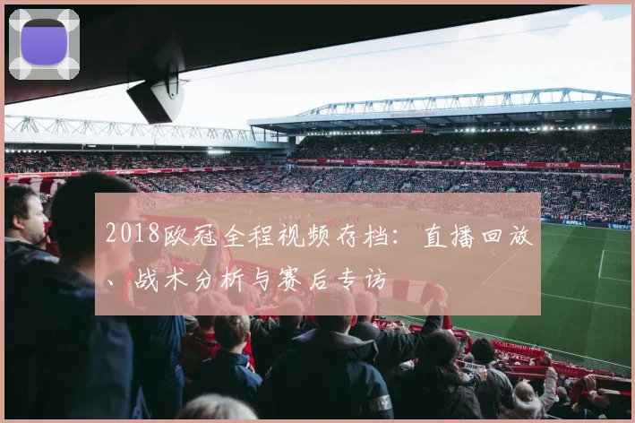 2018欧冠全程视频存档：直播回放、战术分析与赛后专访