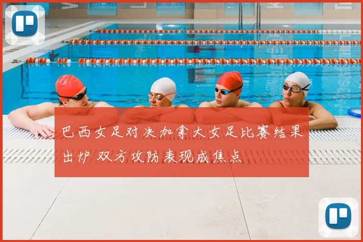 巴西女足对决加拿大女足比赛结果出炉 双方攻防表现成焦点