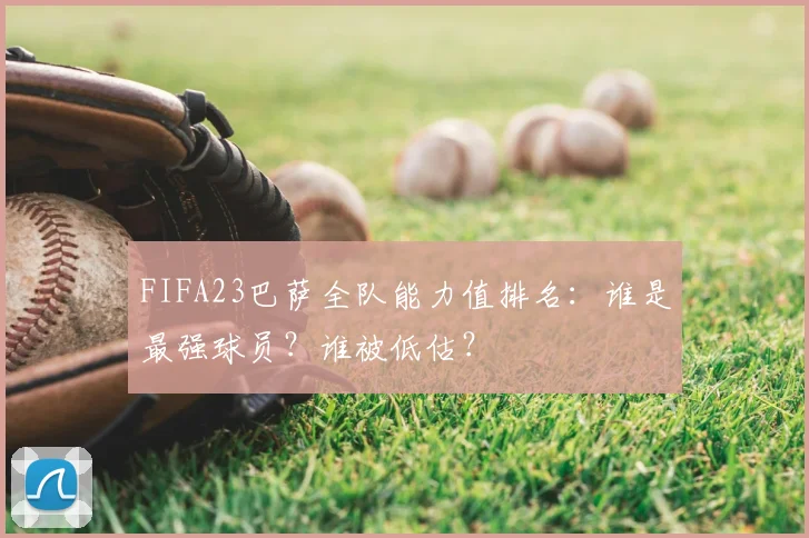 FIFA23巴萨全队能力值排名：谁是最强球员？谁被低估？